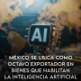México se ubica como octavo exportador de bienes que habilitan la Inteligencia Artificial